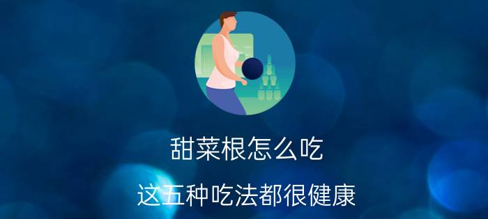 甜菜根怎么吃 这五种吃法都很健康